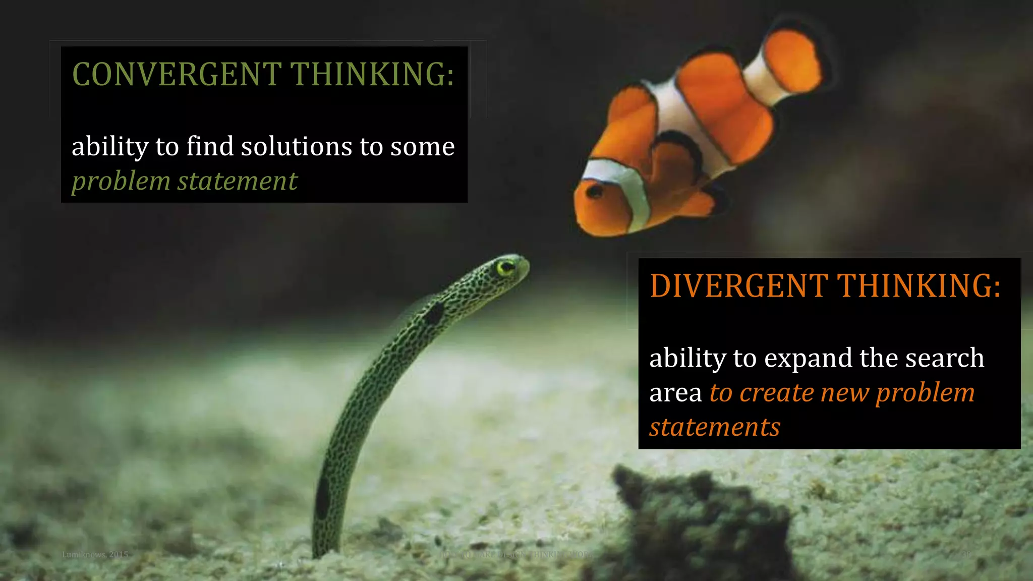 DIVERGENT THINKING:
ability to expand the search
area to create new problem
statements
CONVERGENT THINKING:
ability to find solutions to some
problem statement
Lumiknows, 2015 HOW TO MAKE DESIGN THINKING WORK 38
 