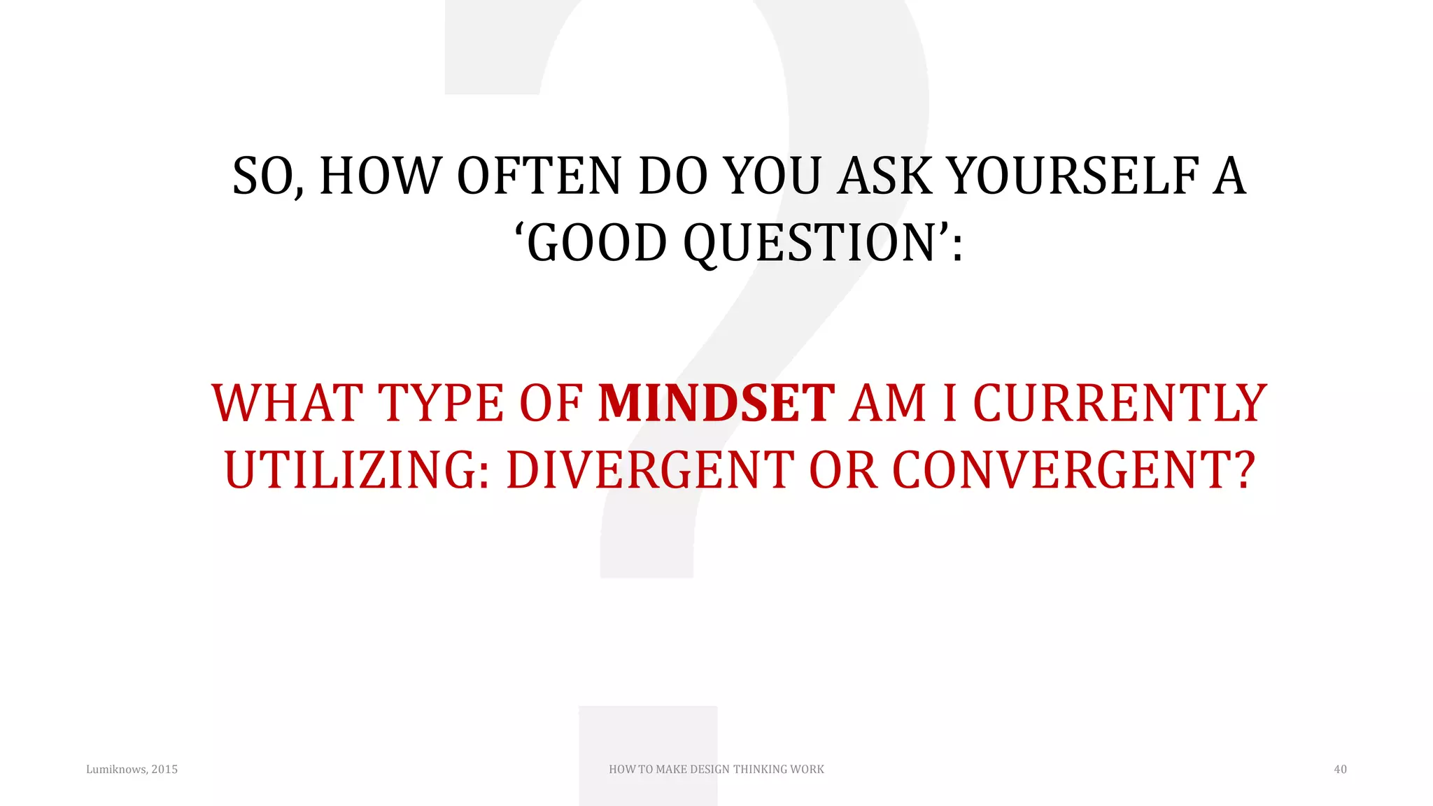 SO, HOW OFTEN DO YOU ASK YOURSELF A
‘GOOD QUESTION’:
WHAT TYPE OF MINDSET AM I CURRENTLY
UTILIZING: DIVERGENT OR CONVERGENT?
Lumiknows, 2015 HOW TO MAKE DESIGN THINKING WORK 40
 