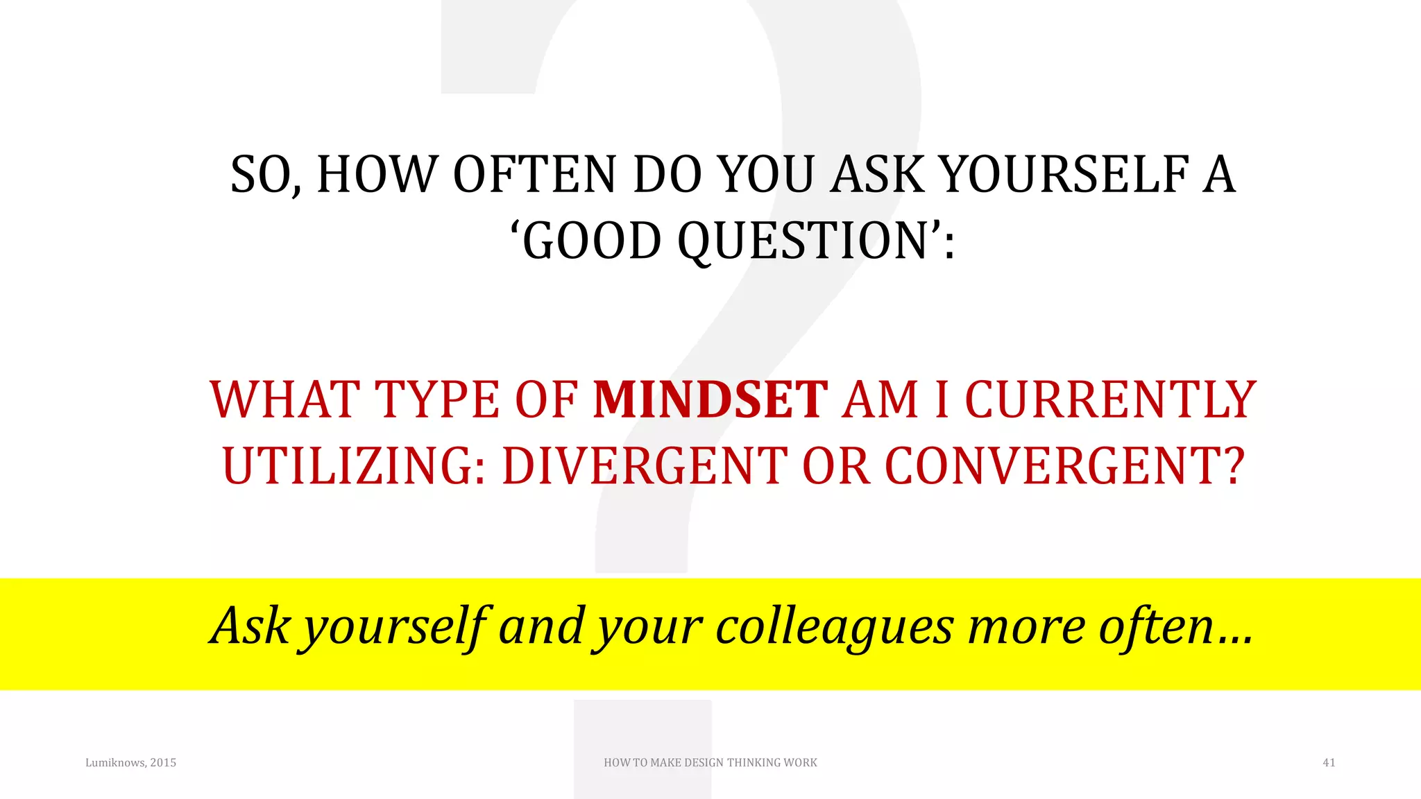 SO, HOW OFTEN DO YOU ASK YOURSELF A
‘GOOD QUESTION’:
WHAT TYPE OF MINDSET AM I CURRENTLY
UTILIZING: DIVERGENT OR CONVERGENT?
Ask yourself and your colleagues more often…
Lumiknows, 2015 HOW TO MAKE DESIGN THINKING WORK 41
 