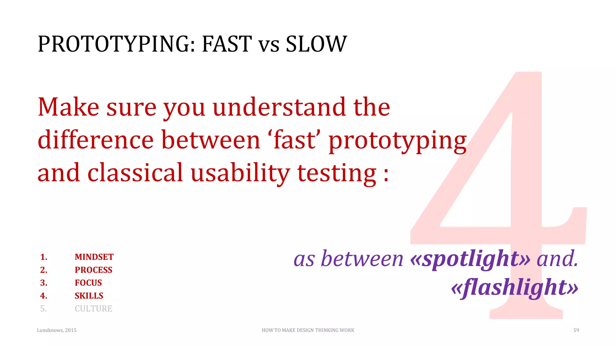 PROTOTYPING: FAST vs SLOW
Make sure you understand the
difference between ‘fast’ prototyping
and classical usability testing :
as between «spotlight» and.
«flashlight»
Lumiknows, 2015 HOW TO MAKE DESIGN THINKING WORK 59
1. MINDSET
2. PROCESS
3. FOCUS
4. SKILLS
5. CULTURE
 