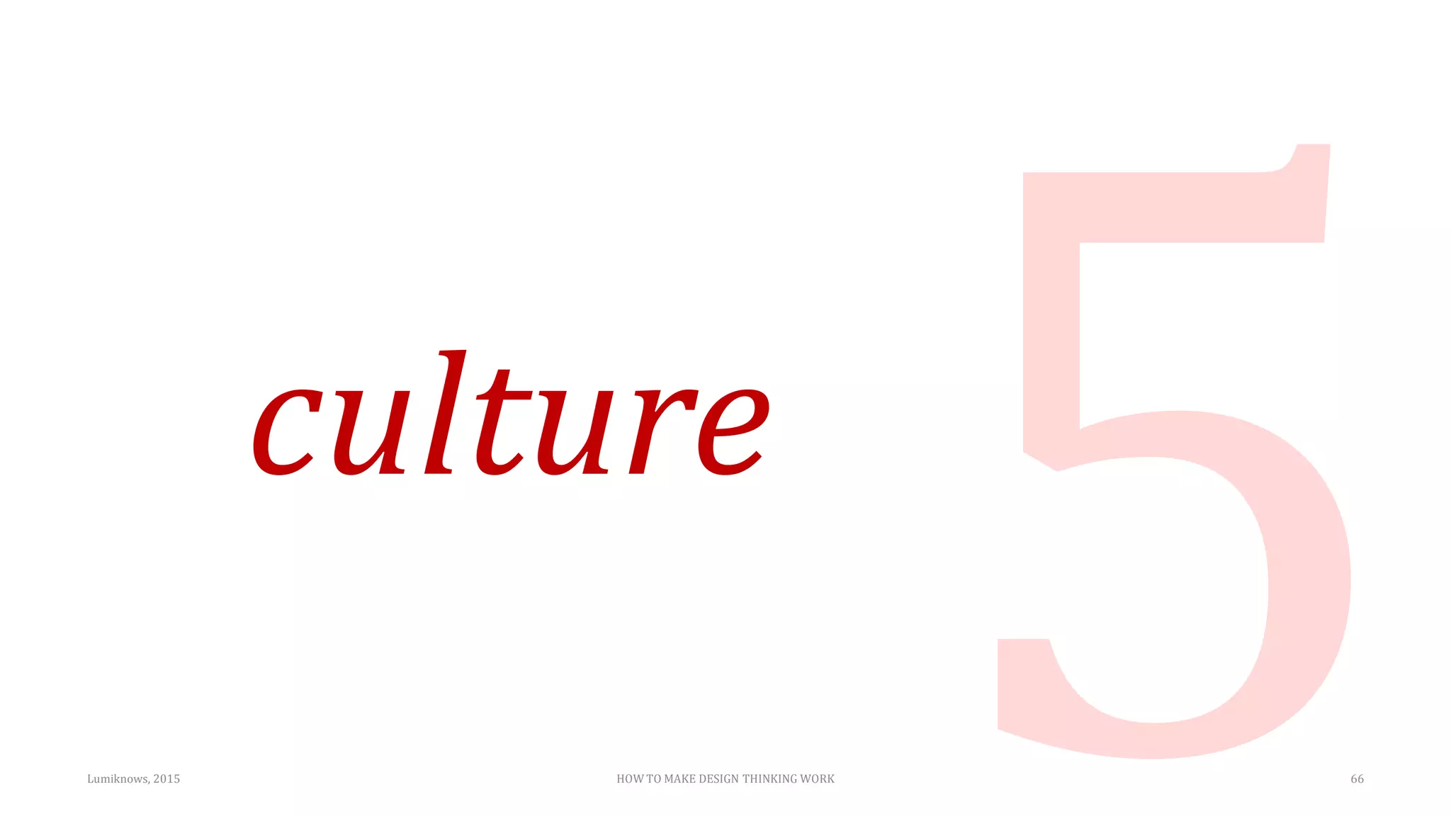 culture
Lumiknows, 2015 HOW TO MAKE DESIGN THINKING WORK 66
 