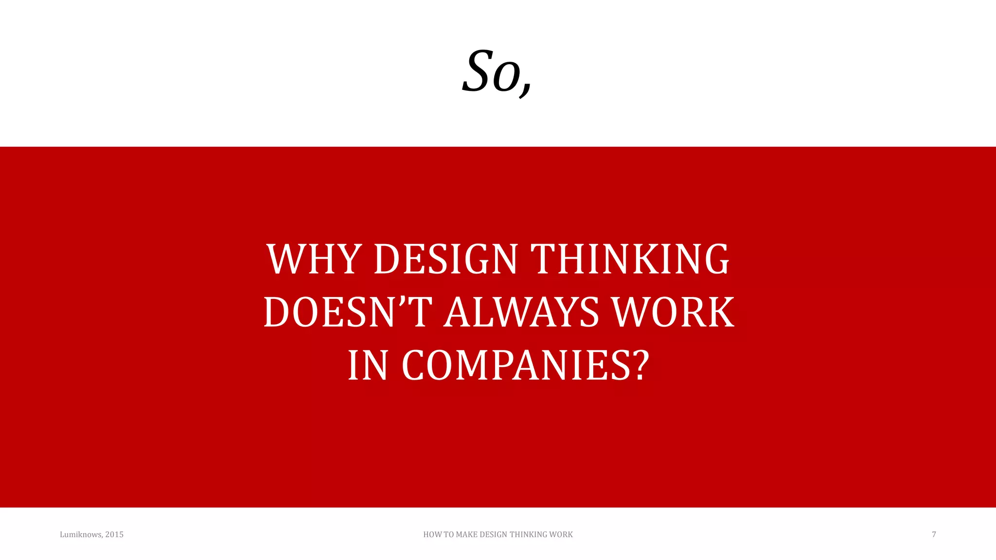 So,
Lumiknows, 2015 HOW TO MAKE DESIGN THINKING WORK 7
WHY DESIGN THINKING
DOESN’T ALWAYS WORK
IN COMPANIES?
 