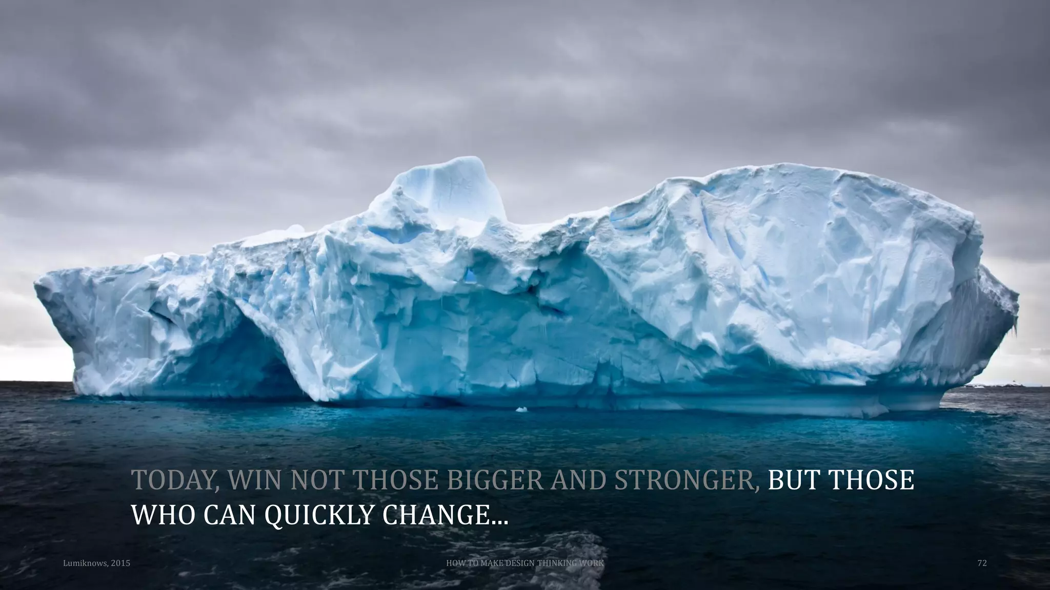 Lumiknows, 2015 HOW TO MAKE DESIGN THINKING WORK 72
TODAY, WIN NOT THOSE BIGGER AND STRONGER, BUT THOSE
WHO CAN QUICKLY CHANGE...
 