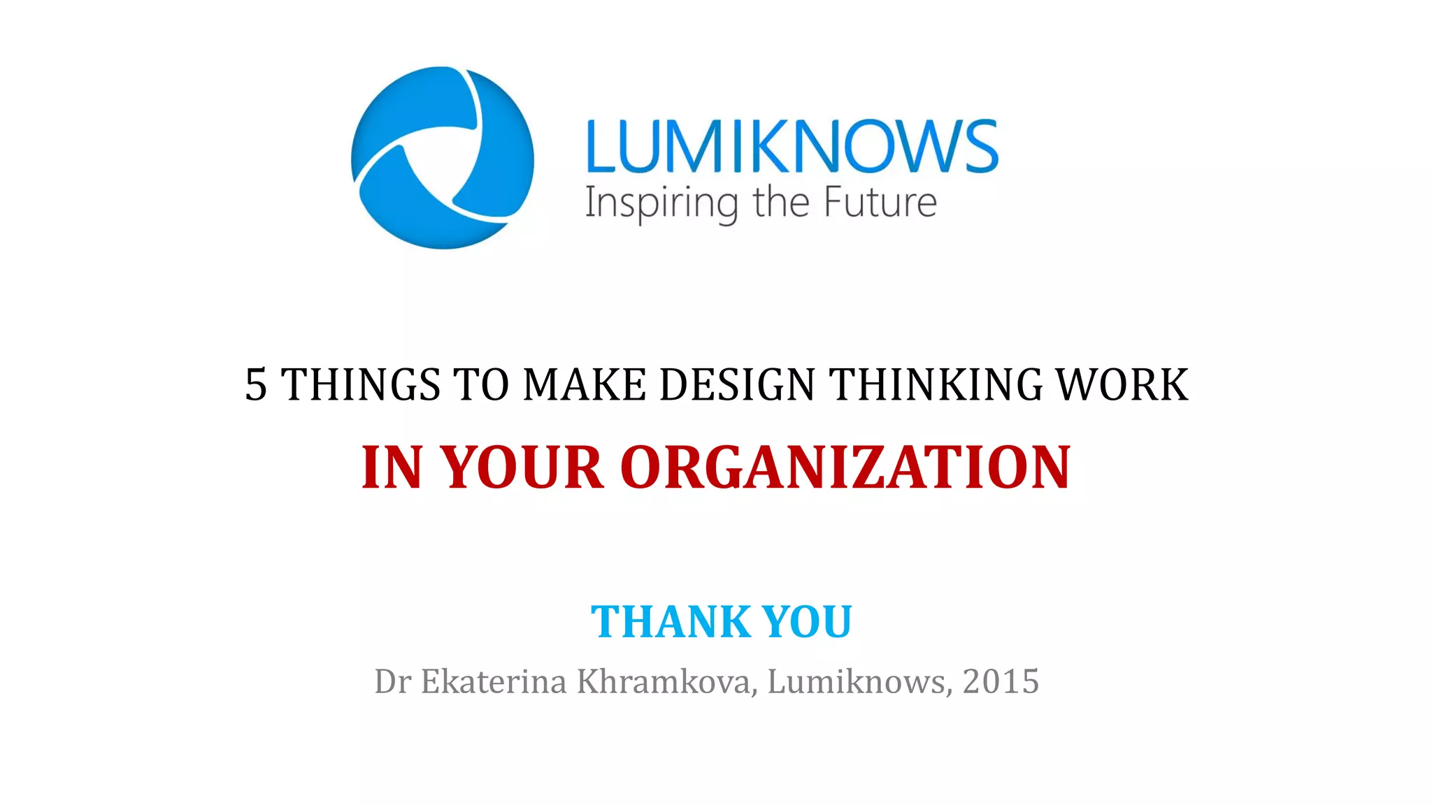 Dr Ekaterina Khramkova, Lumiknows, 2015
THANK YOU
5 THINGS TO MAKE DESIGN THINKING WORK
IN YOUR ORGANIZATION
 