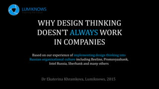 WHY DESIGN THINKING
DOESN’T ALWAYS WORK
IN COMPANIES
Dr Ekaterina Khramkova, Lumiknows, 2015
Based on our experience of implementing design thinking into
Russian organizational culture including Beeline, Promsvyazbank,
Intel Russia, Sberbank and many others
 