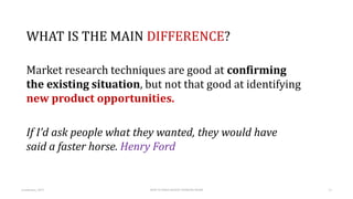WHAT IS THE MAIN DIFFERENCE?
Market research techniques are good at confirming
the existing situation, but not that good a...