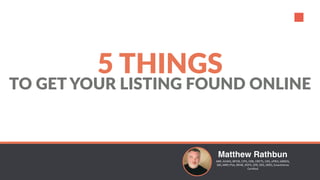 TO GET YOUR LISTING FOUND ONLINE
5 THINGS
Matthew Rathbun
ABR,	AHWD,	BPOR,	CIPS,	CRB,	CRETS,	CRS,	ePRO,	GREEN,	
GRI,	MRP,	PSA,	RENE,	RSPS,	SFR,	SRS,	SRES,	SmartHome	
Certified	
 