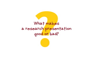 ?What makes
a research presentation
good or bad?
 