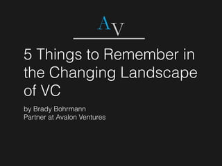 5 Things to Remember in
the Changing Landscape
of VC
by Brady Bohrmann
Partner at Avalon Ventures
 