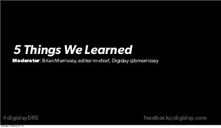 5 Things We Learned
Moderator: Brian Morrissey, editor-in-chief, Digiday @bmorrissey

#digidayDRS
Monday, February 3, 14

feedback@digiday.com

 