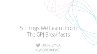5 Things We Have Learnt From The GPJ Breakfasts 