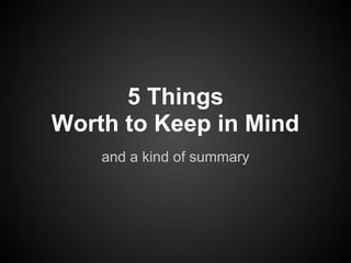5 Things
Worth to Keep in Mind
and a kind of summary
 
