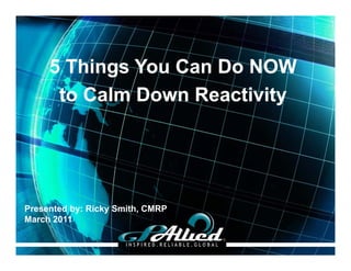 5 Things You Can Do NOW
      to Calm Down Reactivity




Presented by: Ricky Smith, CMRP
March 2011

                                  Copyright 2011 GPAllied
                                                 GPAllied
 
