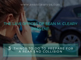 www.seanclearypa.com
THE LAW OFFICES OF SEAN M. CLEARY
PRESENT:
     THINGS TO DO TO PREPARE FOR
A REAR END COLLISION
5
 