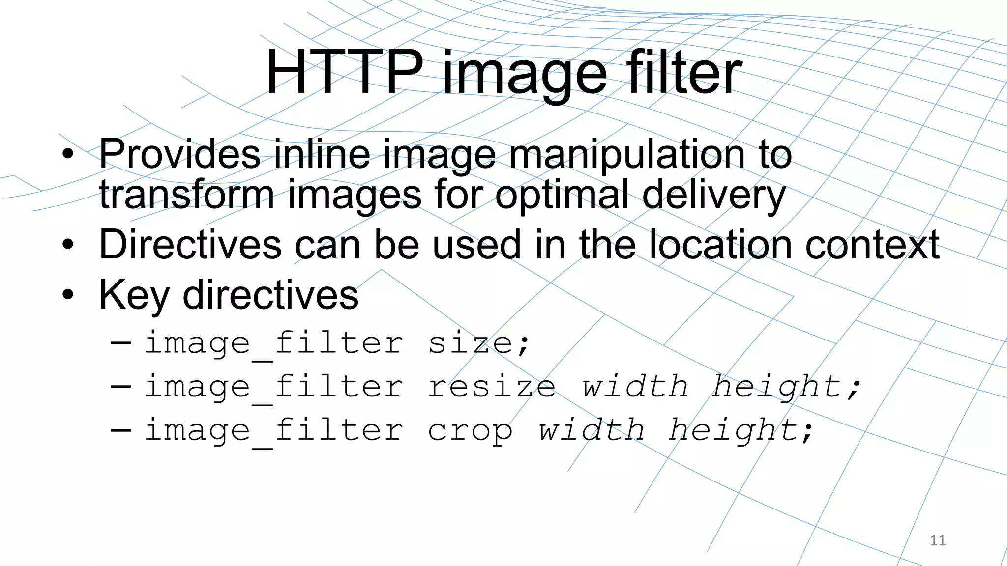 HTTP image filter
• Provides inline image manipulation to
transform images for optimal delivery
• Directives can be used in the location context
• Key directives
– image_filter size;
– image_filter resize width height;
– image_filter crop width height;
11
 