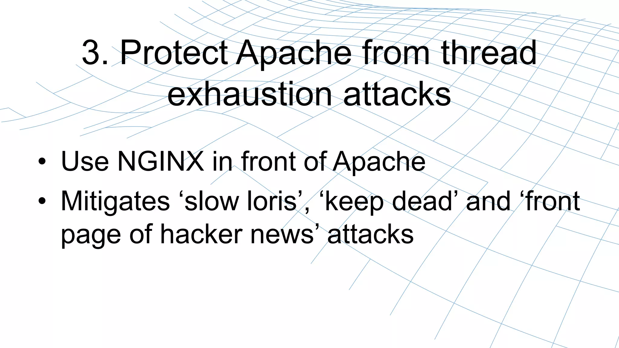 3. Protect Apache from thread
exhaustion attacks
• Use NGINX in front of Apache
• Mitigates ‘slow loris’, ‘keep dead’ and ‘front
page of hacker news’ attacks
 
