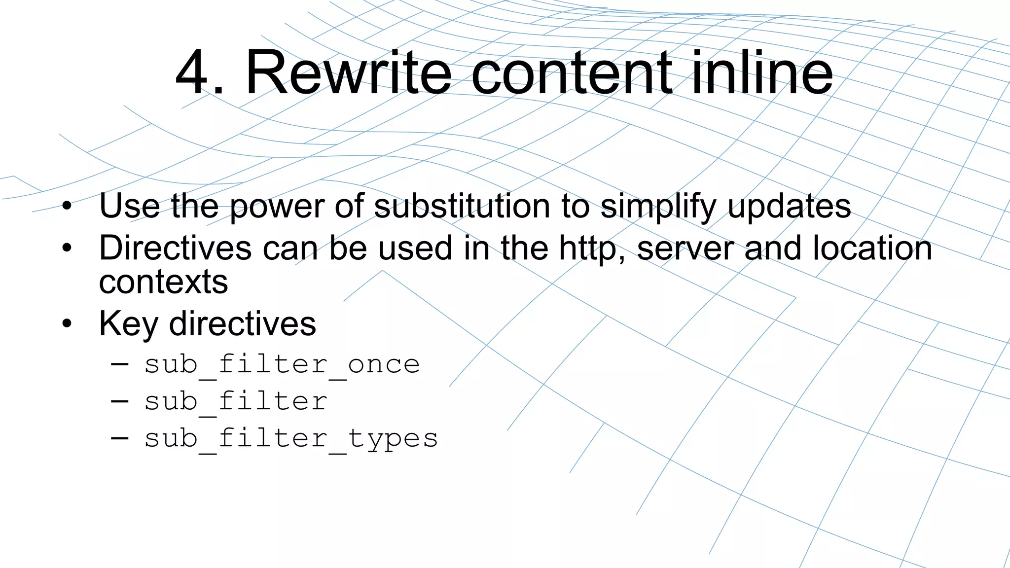 4. Rewrite content inline
• Use the power of substitution to simplify updates
• Directives can be used in the http, server and location
contexts
• Key directives
– sub_filter_once
– sub_filter
– sub_filter_types
 