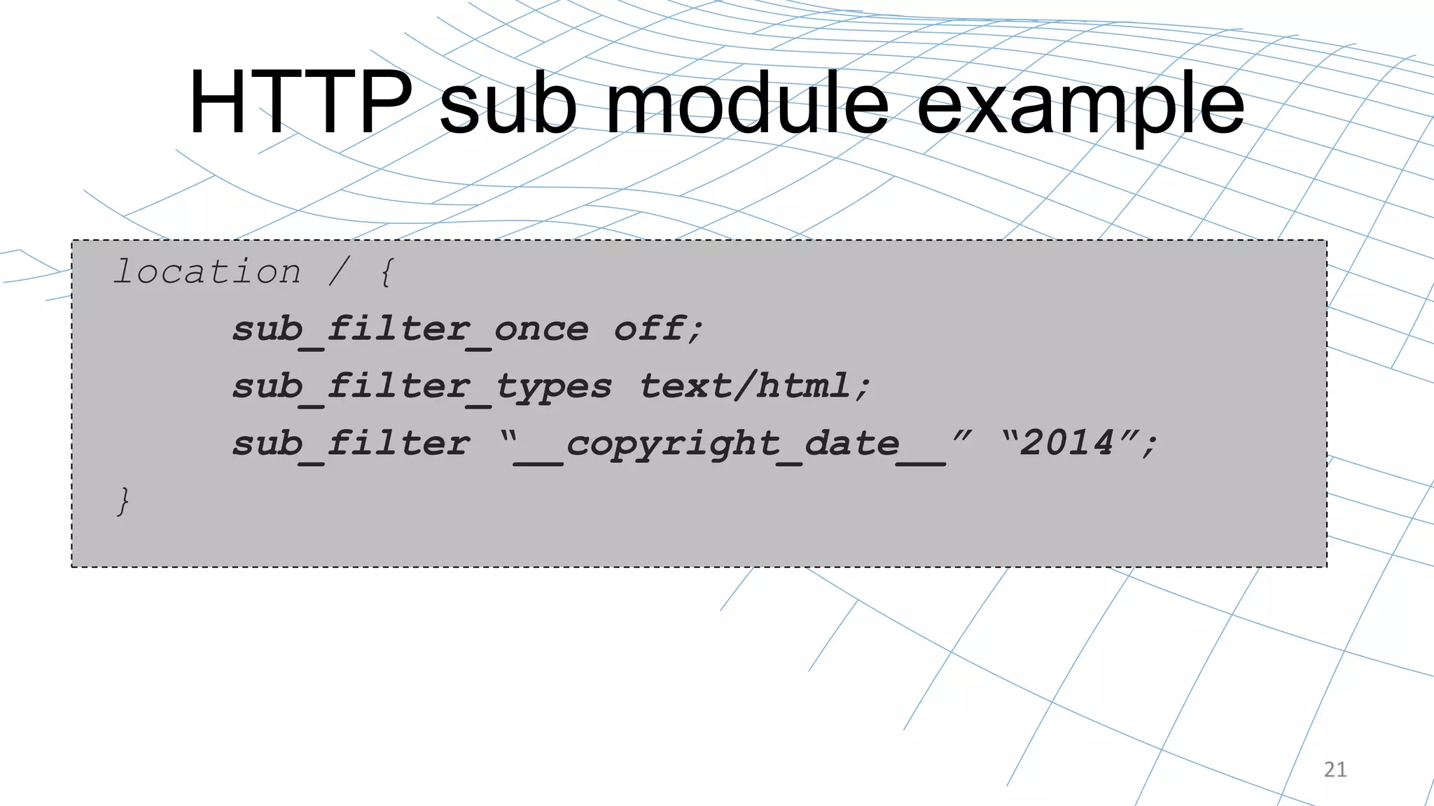 HTTP sub module example
21
location / {
sub_filter_once off;
sub_filter_types text/html;
sub_filter “__copyright_date__” “2014”;
}
 