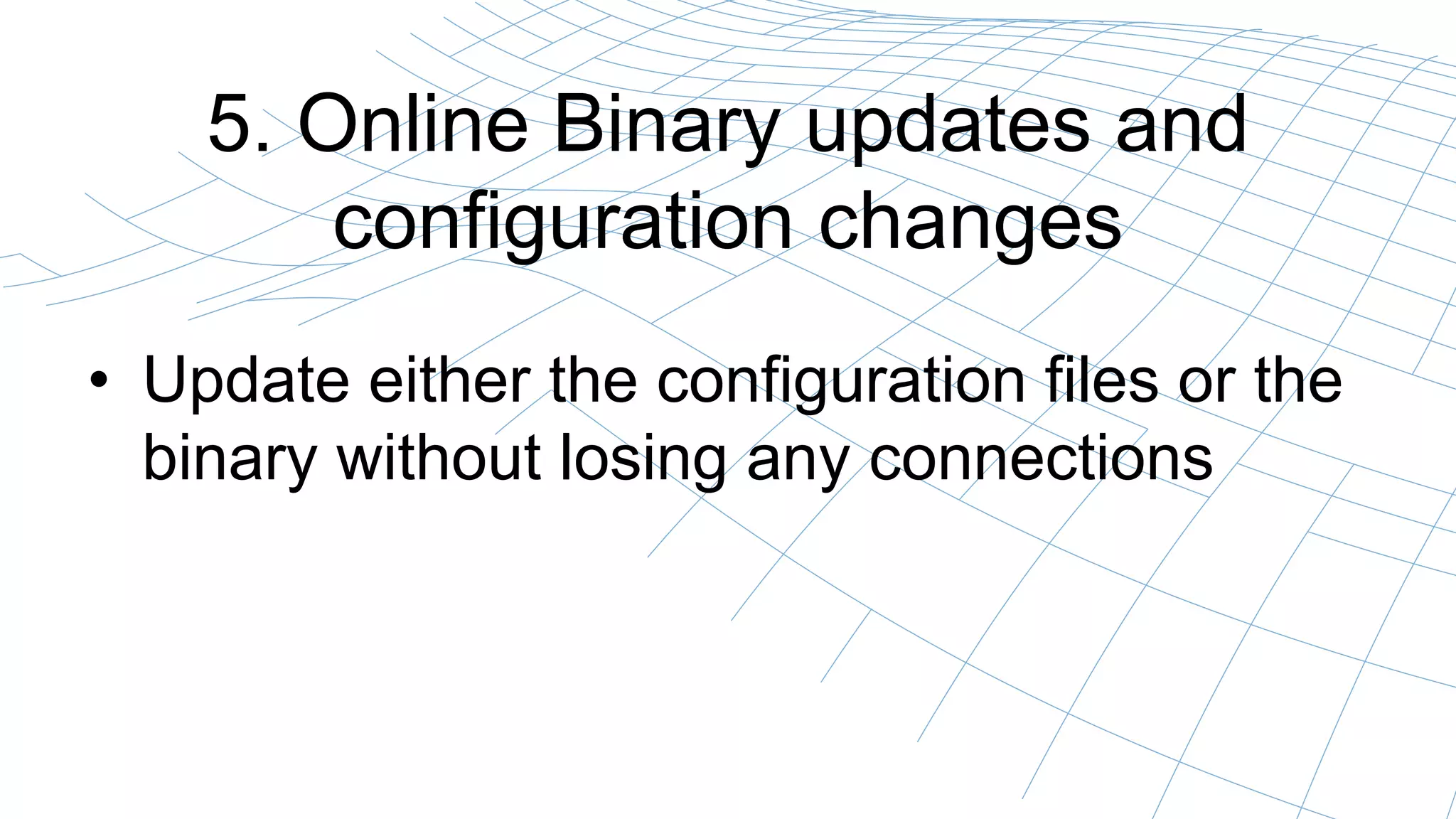 5. Online Binary updates and
configuration changes
• Update either the configuration files or the
binary without losing any connections
 