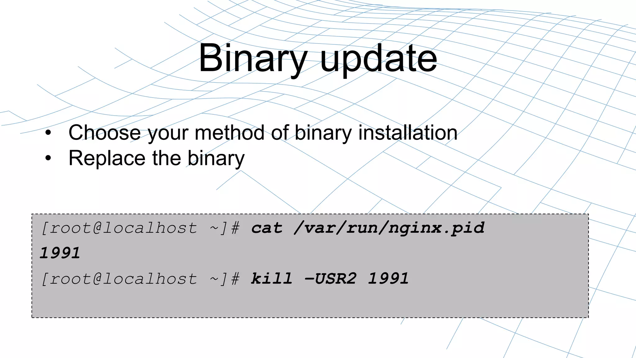 Binary update
• Choose your method of binary installation
• Replace the binary
[root@localhost ~]# cat /var/run/nginx.pid
1991
[root@localhost ~]# kill –USR2 1991
 