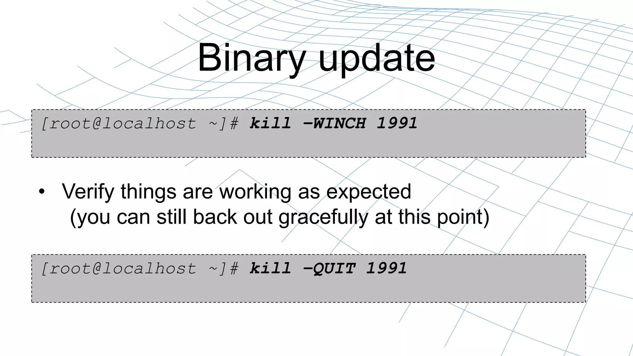 Binary update
[root@localhost ~]# kill –WINCH 1991
• Verify things are working as expected
(you can still back out gracefully at this point)
[root@localhost ~]# kill –QUIT 1991
 