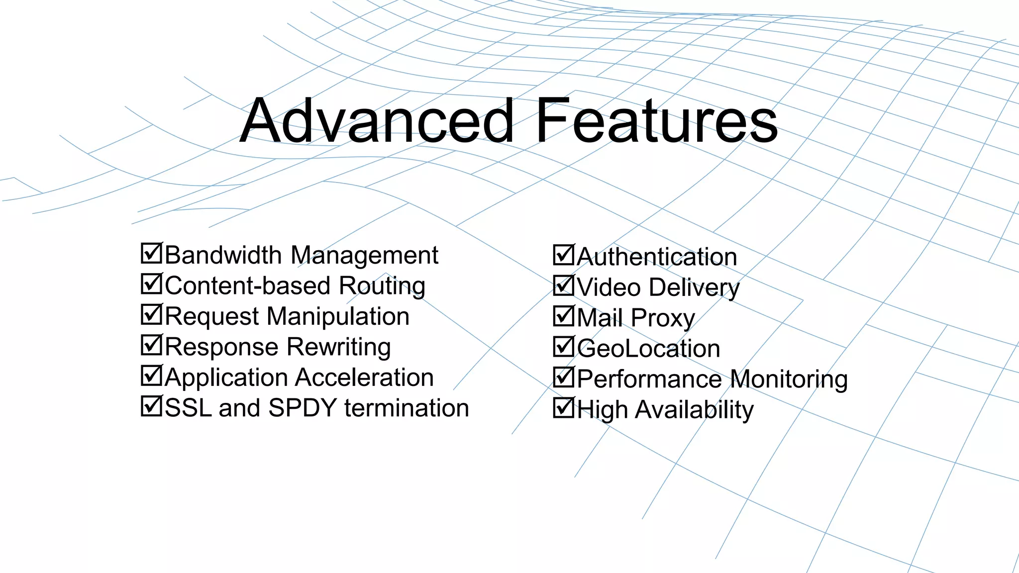 Advanced Features
Bandwidth Management
Content-based Routing
Request Manipulation
Response Rewriting
Application Acceleration
SSL and SPDY termination
Authentication
Video Delivery
Mail Proxy
GeoLocation
Performance Monitoring
High Availability
 