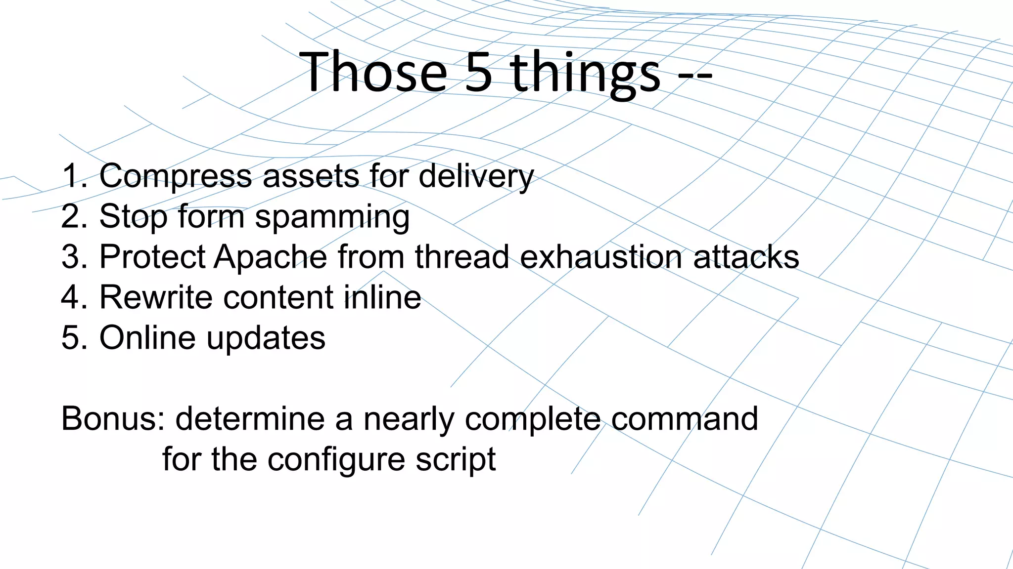 Those 5 things --
1. Compress assets for delivery
2. Stop form spamming
3. Protect Apache from thread exhaustion attacks
4. Rewrite content inline
5. Online updates
Bonus: determine a nearly complete command
for the configure script
 