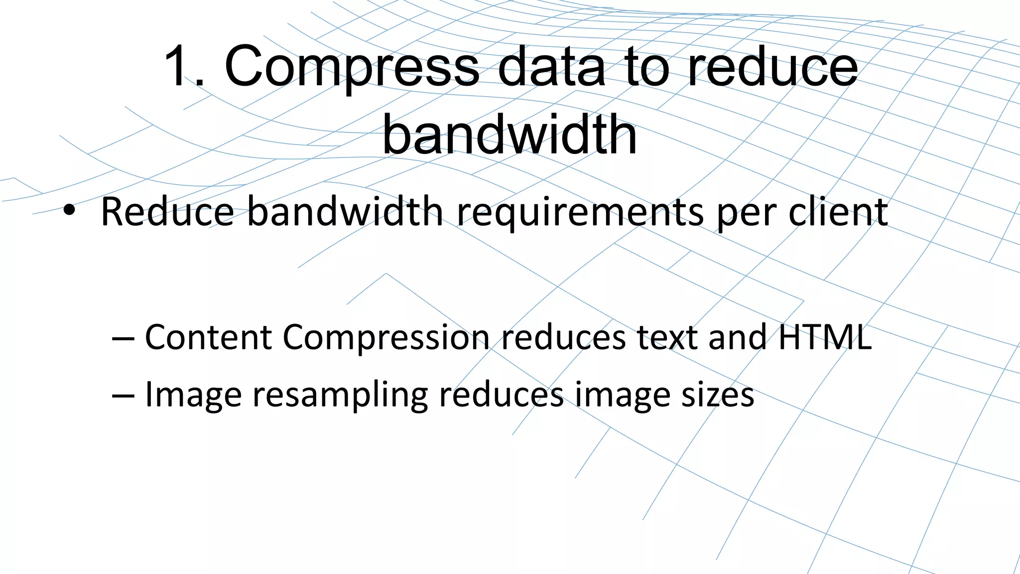 1. Compress data to reduce
bandwidth
• Reduce bandwidth requirements per client
– Content Compression reduces text and HTML
– Image resampling reduces image sizes
 