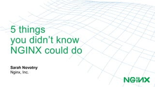 5 things
you didn’t know
NGINX could do
Sarah Novotny
Nginx, Inc.
 
