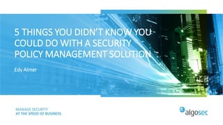 5 THINGS YOU DIDN’T KNOW YOU
COULD DO WITH A SECURITY
POLICY MANAGEMENT SOLUTION
Edy Almer
 
