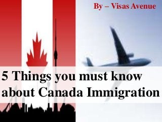 5 Things you must know
about Canada Immigration
By – Visas Avenue
 