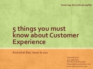 5 things you must
know about Customer
Experience
And what they mean to you
Sharon Burton
951-369-8590
Twitter: sharonburton
Sharon@sharonburton.com
www.sharonburton.com
Tweet tag: #5CustExpCongility
 