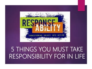 5 THINGS YOU MUST TAKE
RESPONSIBILITY FOR IN LIFE
 