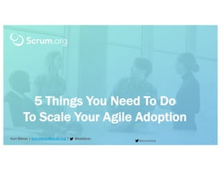 v 3.4 © 1993 – 2018 Scrum.org All Rights Reserved@ScrumDotOrg 1
Kurt Bittner | kurt.bittner@scrum.org | @ksbittner
5 Things You Need To Do
To Scale Your Agile Adoption
 