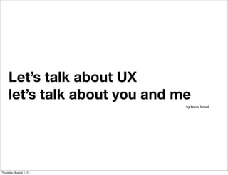 Let’s talk about UX
let’s talk about you and me
by Izwan Ismail
Thursday, August 1, 13
 