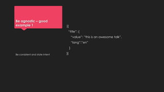 Be agnostic – good
example 1 [{
“title”: {
“value”: ”this is an awesome talk”,
“lang”:”en”
}
}]Be consistent and state intent
 