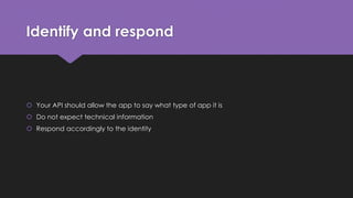 Identify and respond
 Your API should allow the app to say what type of app it is
 Do not expect technical information
 Respond accordingly to the identity
 