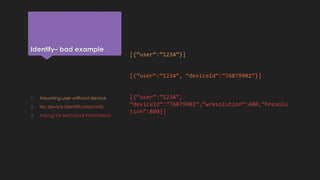Identify– bad example
[{“user”:”1234”}]
[{“user”:”1234”, “deviceId”:”76879902”}]
[{“user”:”1234”,
“deviceId”:”76879902”,”wresolution”:480,”hresolu
tion”:800}]
1. Assuming user without device
2. No device identification info
3. Asking for technical information
 