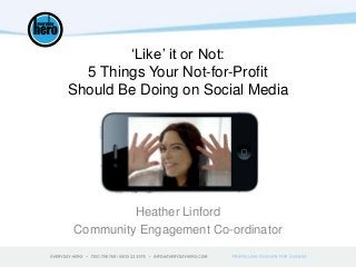 ‘Like’ it or Not:
5 Things Your Not-for-Profit
Should Be Doing on Social Media
Heather Linford
Community Engagement Co-ordinator
 