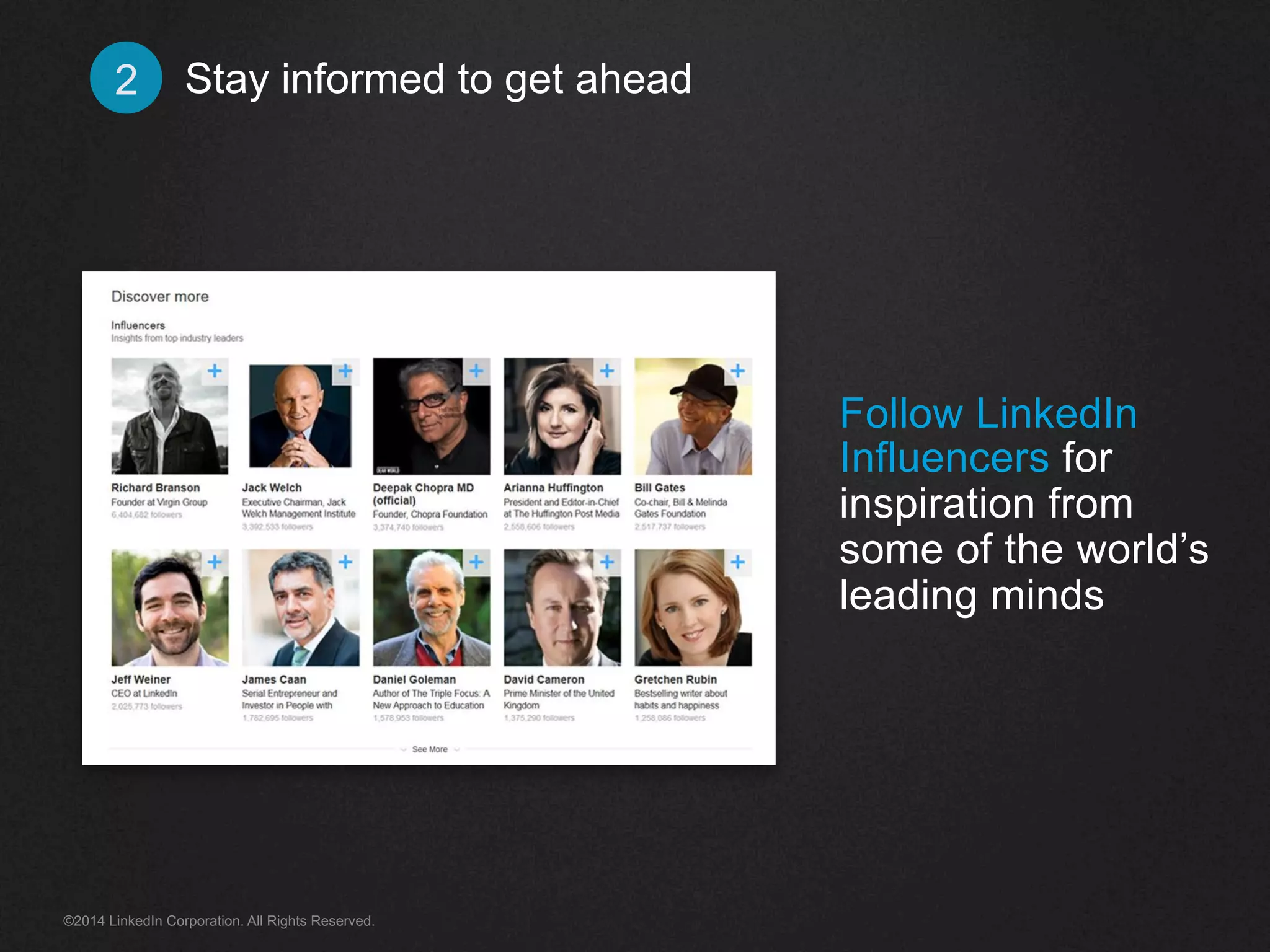 Stay informed 2 to get ahead 
Follow LinkedIn 
Influencers for 
inspiration from 
some of the world’s 
leading minds 
©2014 LinkedIn Corporation. All Rights Reserved. 
 