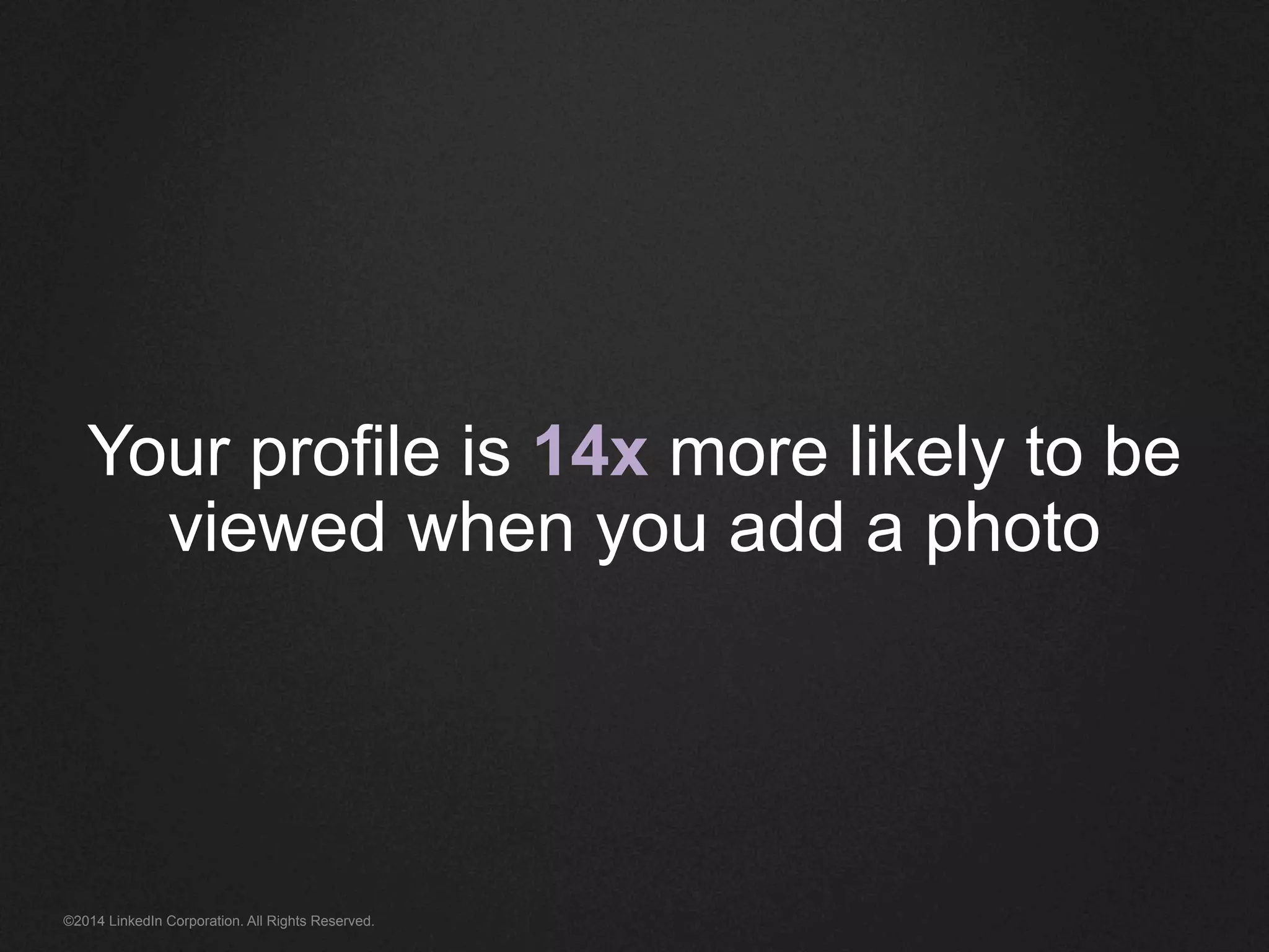 Your profile is 14x more likely to be 
viewed when you add a photo 
©2014 LinkedIn Corporation. All Rights Reserved. 
 