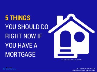 5 THINGS
YOU SHOULD DO
RIGHT NOW IF
YOU HAVE A
MORTGAGE
BLOWNMORTGAGE.COM
LENDER HOTLINE: 888-581-5008
BLOWNMORTGAGE.COM
 