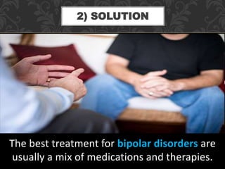 The best treatment for bipolar disorders are
usually a mix of medications and therapies.
2) SOLUTION
 