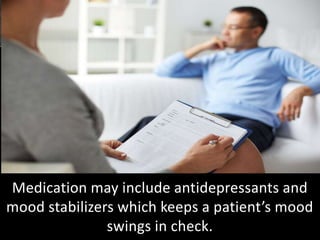 Medication may include antidepressants and
mood stabilizers which keeps a patient’s mood
swings in check.
 