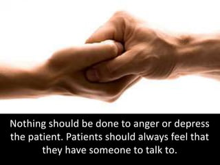 Nothing should be done to anger or depress
the patient. Patients should always feel that
they have someone to talk to.
 