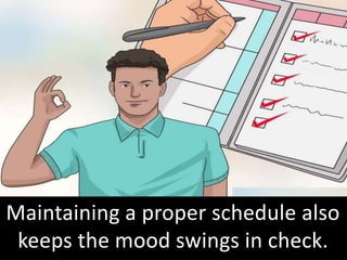 Maintaining a proper schedule also
keeps the mood swings in check.
 