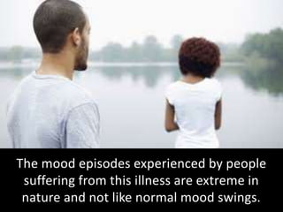 The mood episodes experienced by people
suffering from this illness are extreme in
nature and not like normal mood swings.
 