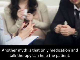 Another myth is that only medication and
talk therapy can help the patient.
 