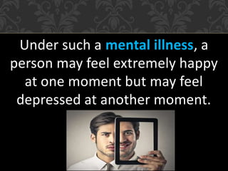 Under such a mental illness, a
person may feel extremely happy
at one moment but may feel
depressed at another moment.
 