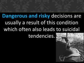 Dangerous and risky decisions are
usually a result of this condition
which often also leads to suicidal
tendencies.
 